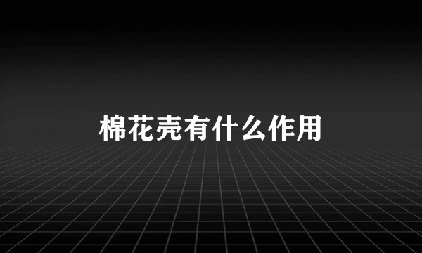 棉花壳有什么作用