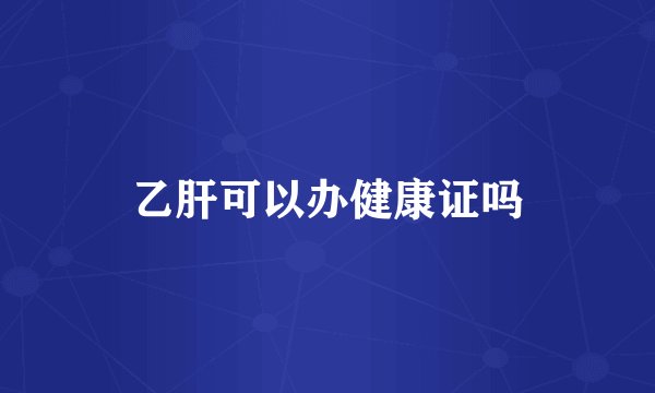 乙肝可以办健康证吗
