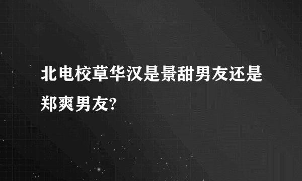 北电校草华汉是景甜男友还是郑爽男友?