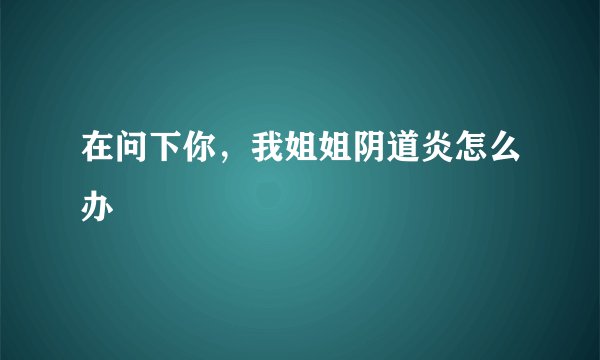 在问下你，我姐姐阴道炎怎么办