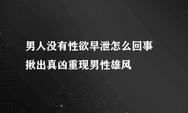 男人没有性欲早泄怎么回事 揪出真凶重现男性雄风