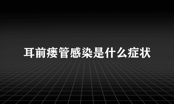耳前瘘管感染是什么症状