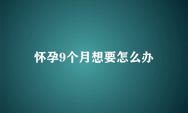 怀孕9个月想要怎么办