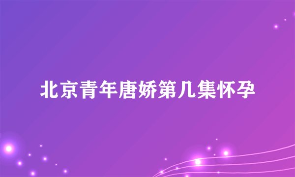 北京青年唐娇第几集怀孕