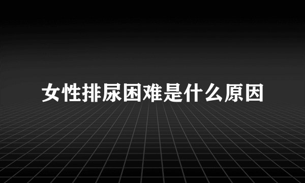 女性排尿困难是什么原因