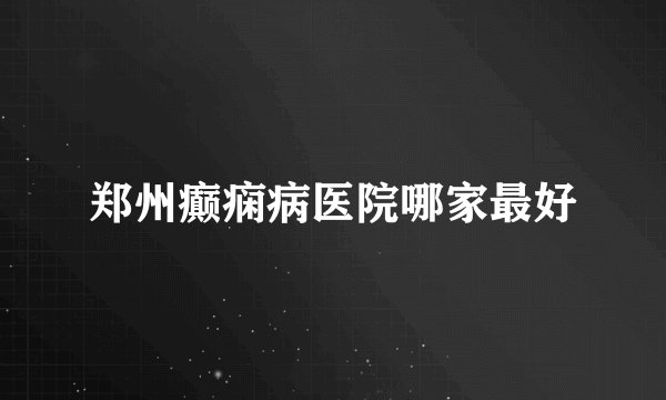 郑州癫痫病医院哪家最好