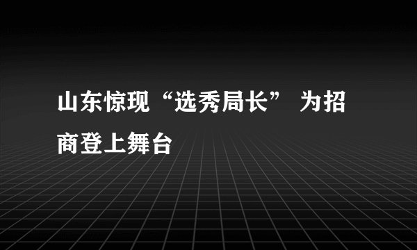 山东惊现“选秀局长” 为招商登上舞台