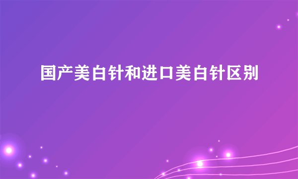 国产美白针和进口美白针区别