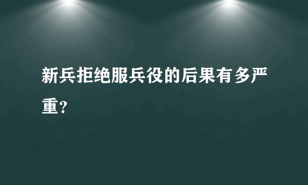 新兵拒绝服兵役的后果有多严重?