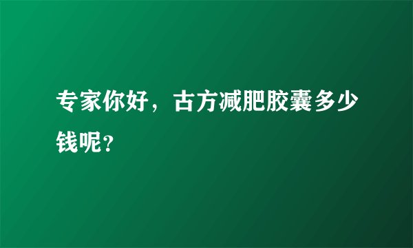 专家你好，古方减肥胶囊多少钱呢？