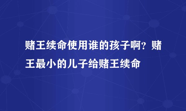赌王续命使用谁的孩子啊?赌王最小的儿子给赌王续命