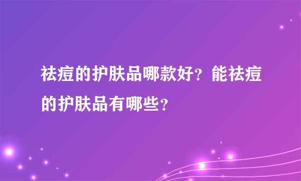 祛痘的护肤品哪款好？能祛痘的护肤品有哪些？
