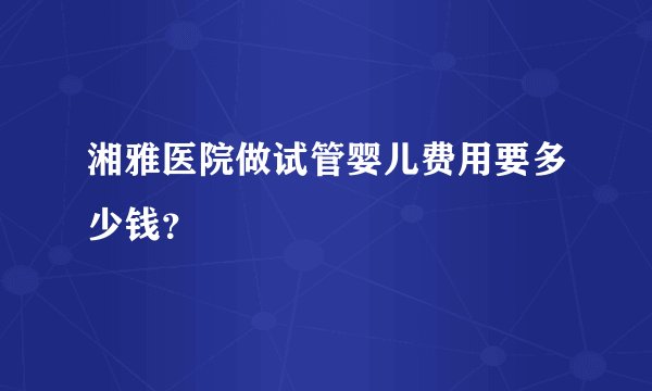 湘雅医院做试管婴儿费用要多少钱?
