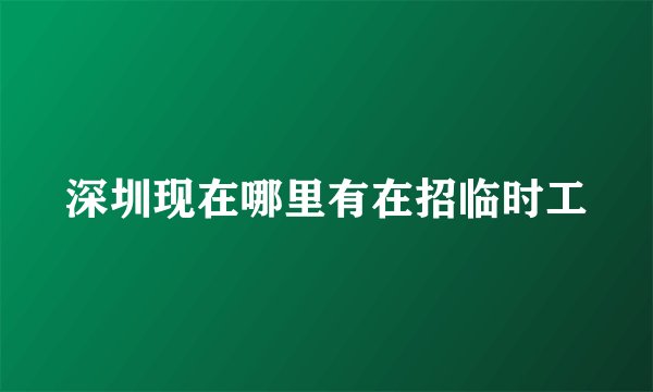 深圳现在哪里有在招临时工