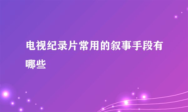 电视纪录片常用的叙事手段有哪些
