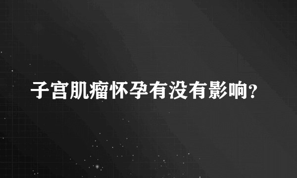子宫肌瘤怀孕有没有影响？
