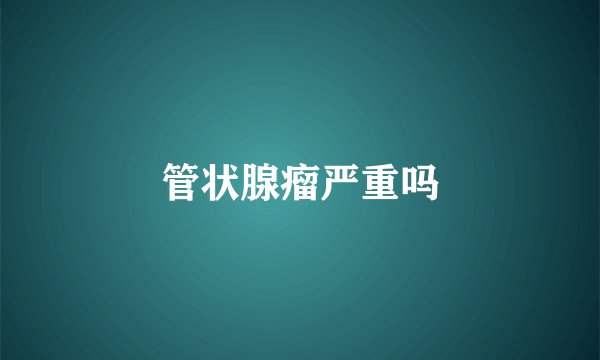管状腺瘤严重吗