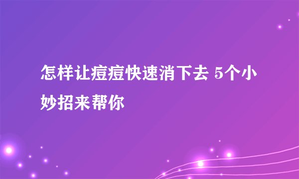 怎样让痘痘快速消下去 5个小妙招来帮你