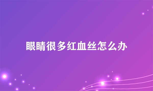 眼睛很多红血丝怎么办