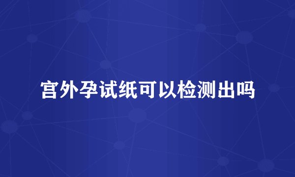 宫外孕试纸可以检测出吗
