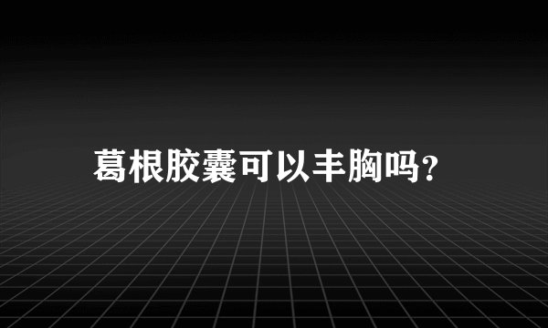 葛根胶囊可以丰胸吗？