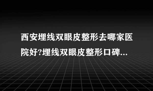 西安埋线双眼皮整形去哪家医院好?埋线双眼皮整形口碑排名榜单推荐!