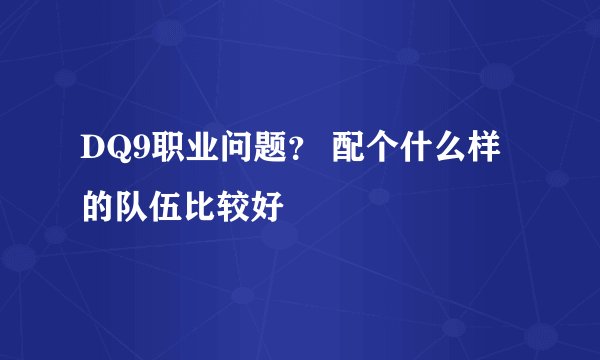 DQ9职业问题？ 配个什么样的队伍比较好