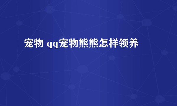 宠物 qq宠物熊熊怎样领养