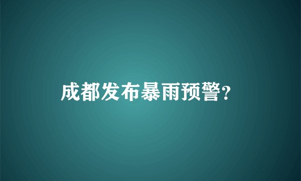 成都发布暴雨预警？
