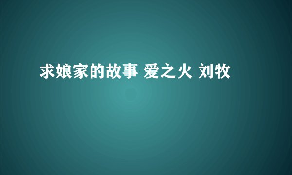求娘家的故事 爱之火 刘牧