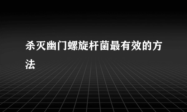 杀灭幽门螺旋杆菌最有效的方法