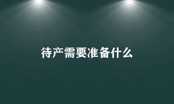 待产需要准备什么