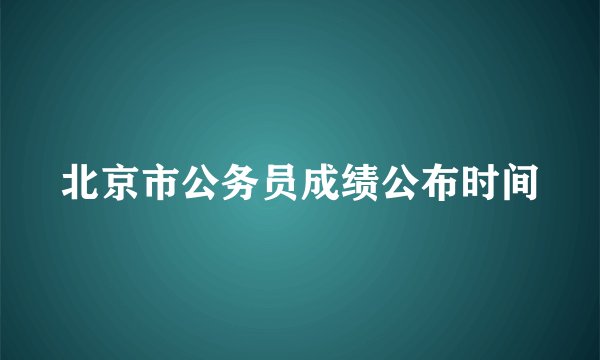 北京市公务员成绩公布时间