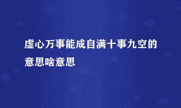 虚心万事能成自满十事九空的意思啥意思