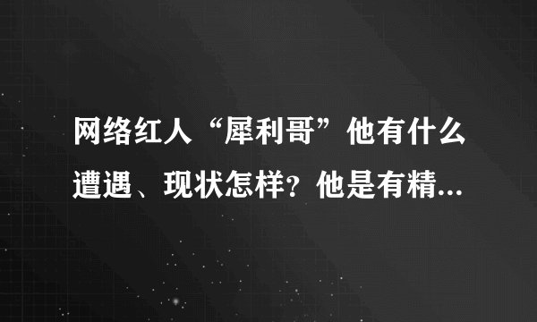 网络红人“犀利哥”他有什么遭遇、现状怎样?他是有精神病麽?