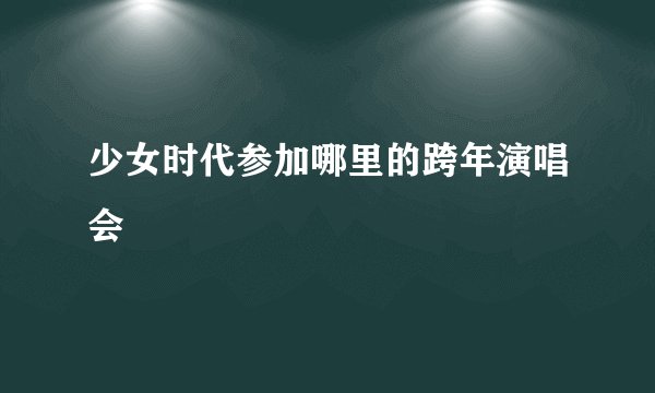 少女时代参加哪里的跨年演唱会