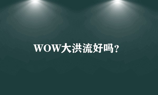 WOW大洪流好吗？