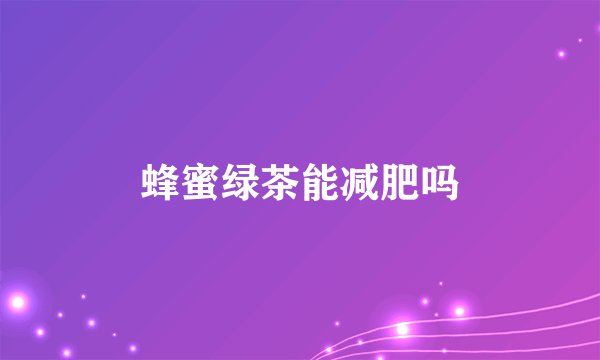 蜂蜜绿茶能减肥吗