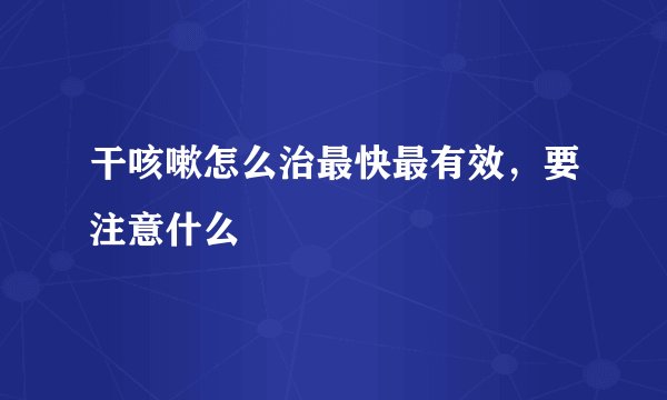 干咳嗽怎么治最快最有效，要注意什么