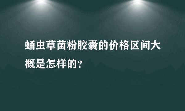 蛹虫草菌粉胶囊的价格区间大概是怎样的？