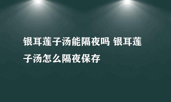 银耳莲子汤能隔夜吗 银耳莲子汤怎么隔夜保存