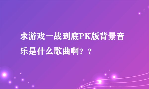 求游戏一战到底PK版背景音乐是什么歌曲啊??