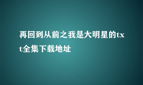 再回到从前之我是大明星的txt全集下载地址