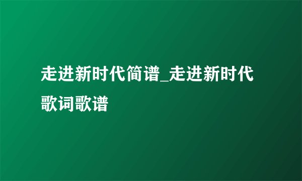 走进新时代简谱_走进新时代歌词歌谱