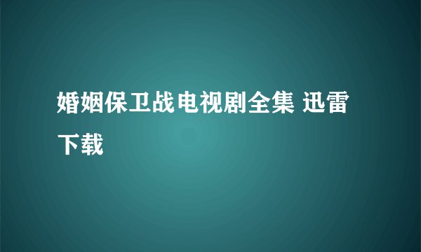婚姻保卫战电视剧全集 迅雷下载