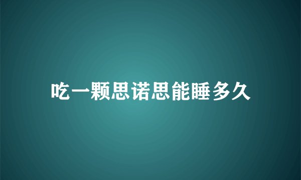 吃一颗思诺思能睡多久