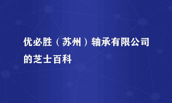 优必胜（苏州）轴承有限公司的芝士百科