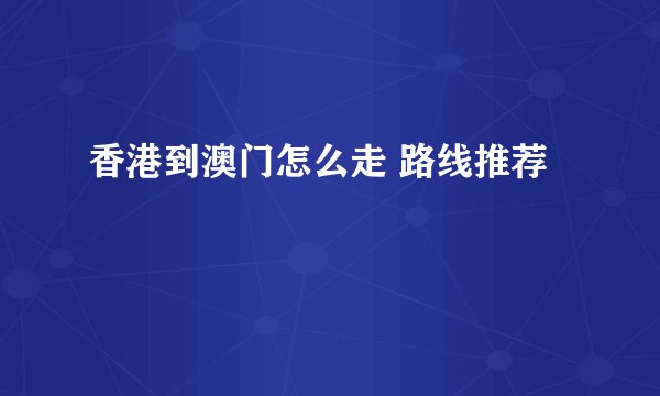 香港到澳门怎么走 路线推荐