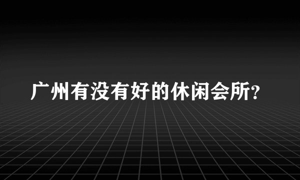 广州有没有好的休闲会所？
