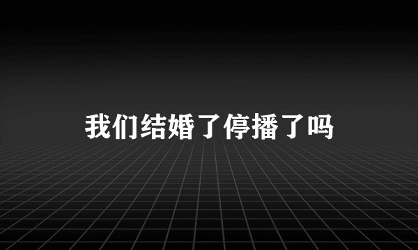 我们结婚了停播了吗